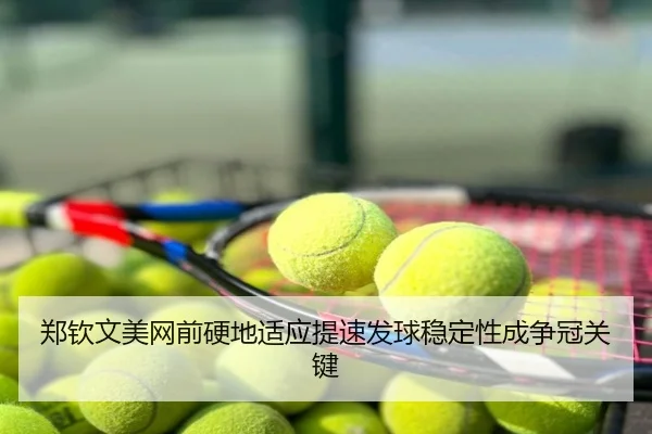郑钦文美网前硬地适应提速发球稳定性成争冠关键