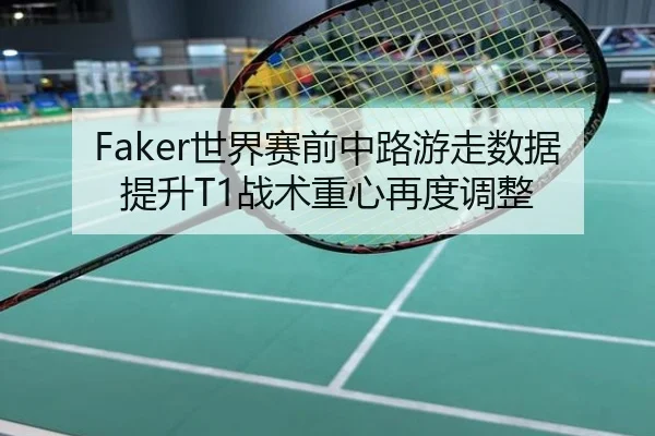 Faker世界赛前中路游走数据提升T1战术重心再度调整