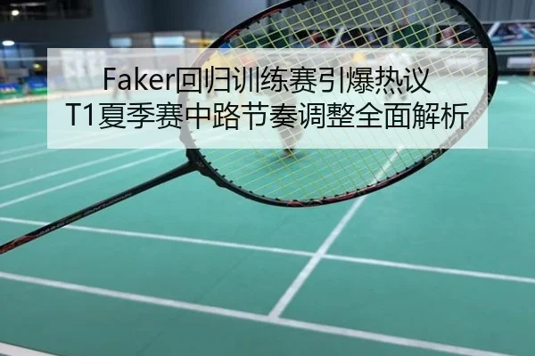 Faker回归训练赛引爆热议 T1夏季赛中路节奏调整全面解析