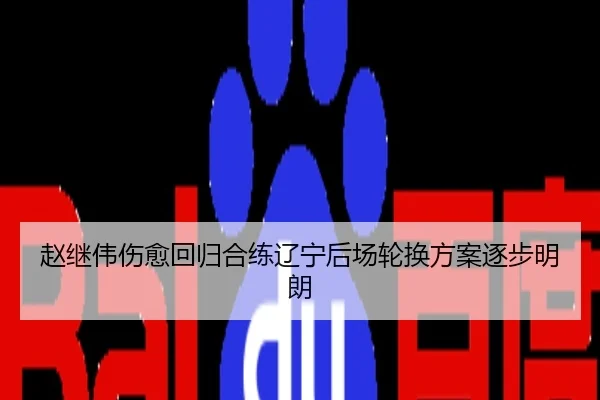 赵继伟伤愈回归合练辽宁后场轮换方案逐步明朗