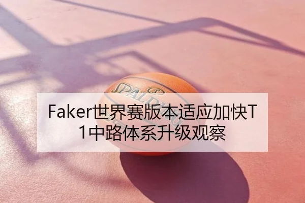 Faker世界赛版本适应加快T1中路体系升级观察