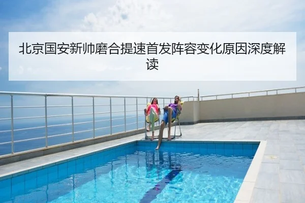 北京国安新帅磨合提速首发阵容变化原因深度解读