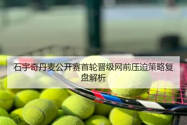 石宇奇丹麦公开赛首轮晋级网前压迫策略复盘解析